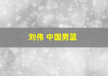 刘伟 中国男篮